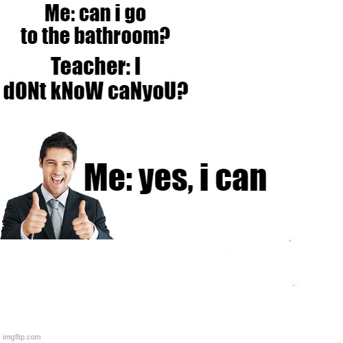 yes, i can, i win |  Me: can i go to the bathroom? Teacher: I dONt kNoW caNyoU? Me: yes, i can | image tagged in memes,blank transparent square | made w/ Imgflip meme maker