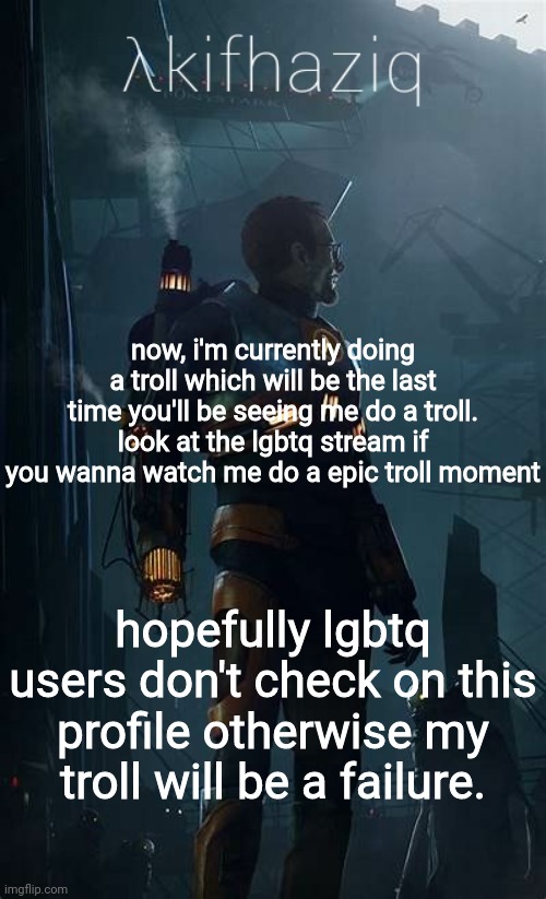 Akifhaziq Hλlf-Life temp | now, i'm currently doing a troll which will be the last time you'll be seeing me do a troll. look at the lgbtq stream if you wanna watch me do a epic troll moment; hopefully lgbtq users don't check on this profile otherwise my troll will be a failure. | image tagged in akifhaziq h lf-life temp | made w/ Imgflip meme maker