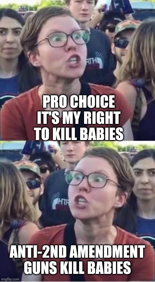Angry Liberal Hypocrite | PRO CHOICE IT'S MY RIGHT TO KILL BABIES; ANTI-2ND AMENDMENT GUNS KILL BABIES | image tagged in angry liberal hypocrite | made w/ Imgflip meme maker