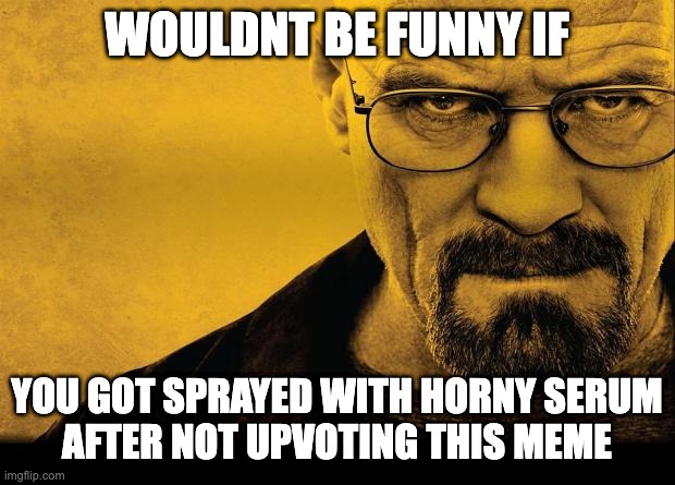 if you dont upvote you will simp for anime characters | WOULDNT BE FUNNY IF; YOU GOT SPRAYED WITH HORNY SERUM
AFTER NOT UPVOTING THIS MEME | image tagged in breaking bad | made w/ Imgflip meme maker