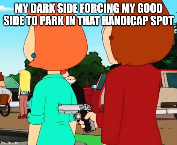 MY DARK SIDE FORCING MY GOOD SIDE TO PARK IN THAT HANDICAP SPOT | image tagged in funny memes | made w/ Imgflip meme maker