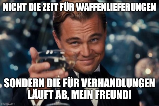 Leonardo Dicaprio Cheers Meme | NICHT DIE ZEIT FÜR WAFFENLIEFERUNGEN; SONDERN DIE FÜR VERHANDLUNGEN LÄUFT AB, MEIN FREUND! | image tagged in memes,leonardo dicaprio cheers | made w/ Imgflip meme maker