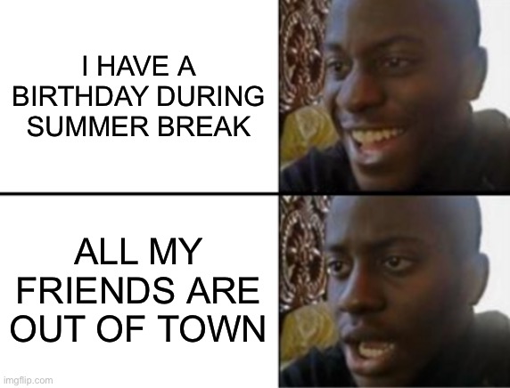 Oh yeah! Oh no... | I HAVE A BIRTHDAY DURING SUMMER BREAK; ALL MY FRIENDS ARE OUT OF TOWN | image tagged in oh yeah oh no | made w/ Imgflip meme maker