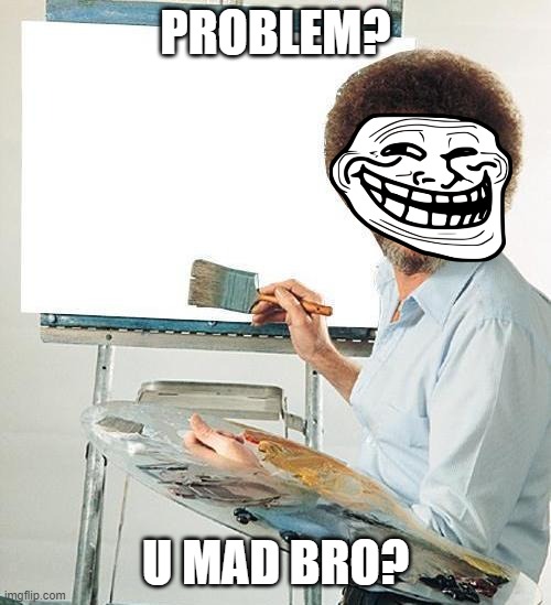 Bob Ross Troll | PROBLEM? U MAD BRO? | image tagged in bob ross troll | made w/ Imgflip meme maker