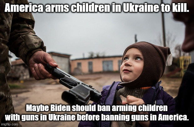 What's wrong with this picture? Guns from USA go to arm children in Ukraine. | America arms children in Ukraine to kill. Maybe Biden should ban arming children with guns in Ukraine before banning guns in America. | image tagged in memes | made w/ Imgflip meme maker