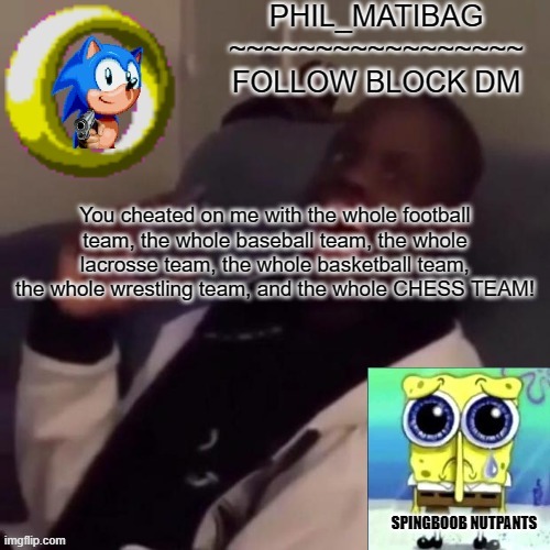 Phil_matibag announcement | You cheated on me with the whole football team, the whole baseball team, the whole lacrosse team, the whole basketball team, the whole wrestling team, and the whole CHESS TEAM! | image tagged in phil_matibag announcement | made w/ Imgflip meme maker