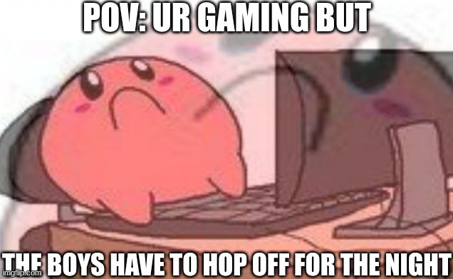 Sadness | POV: UR GAMING BUT; THE BOYS HAVE TO HOP OFF FOR THE NIGHT | image tagged in sad kirbo on pc | made w/ Imgflip meme maker