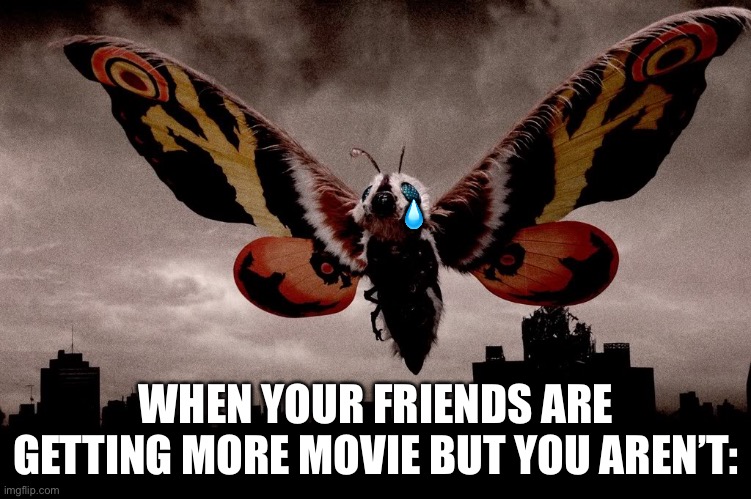 Mothra | ? WHEN YOUR FRIENDS ARE GETTING MORE MOVIE BUT YOU AREN’T: | image tagged in mothra | made w/ Imgflip meme maker