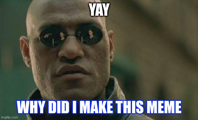 ok why | YAY; WHY DID I MAKE THIS MEME | image tagged in memes,matrix morpheus | made w/ Imgflip meme maker