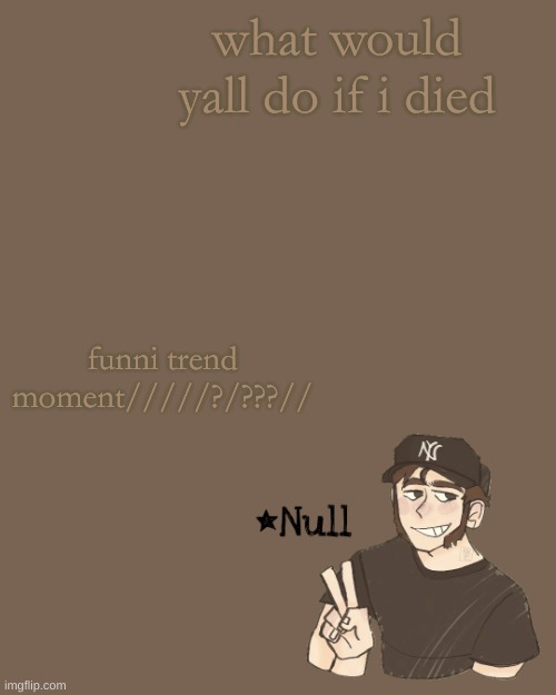 . | what would yall do if i died; funni trend moment/////?/???// | made w/ Imgflip meme maker