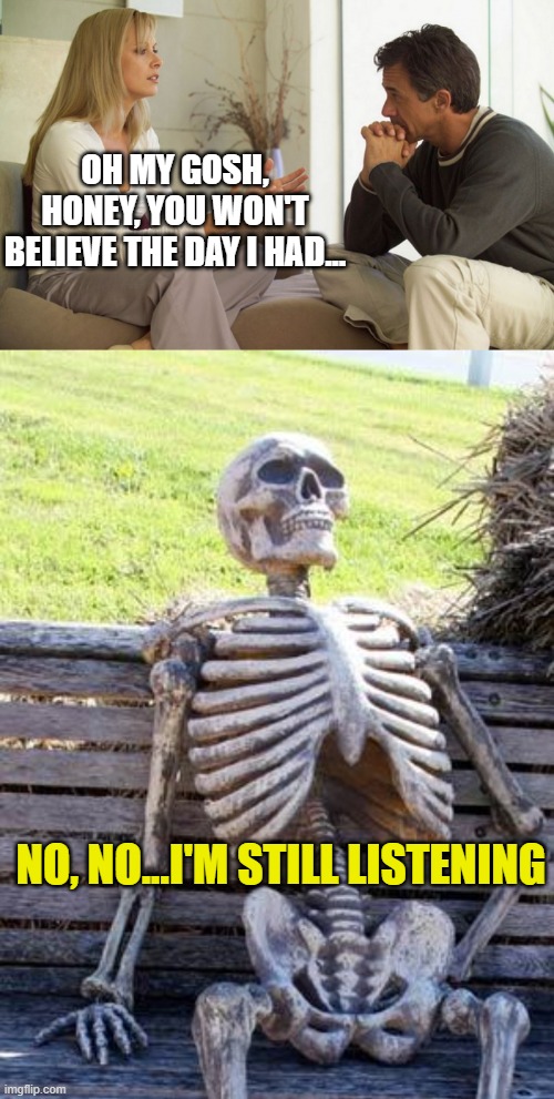OH MY GOSH, HONEY, YOU WON'T BELIEVE THE DAY I HAD... NO, NO...I'M STILL LISTENING | image tagged in couple talking,memes,waiting skeleton | made w/ Imgflip meme maker