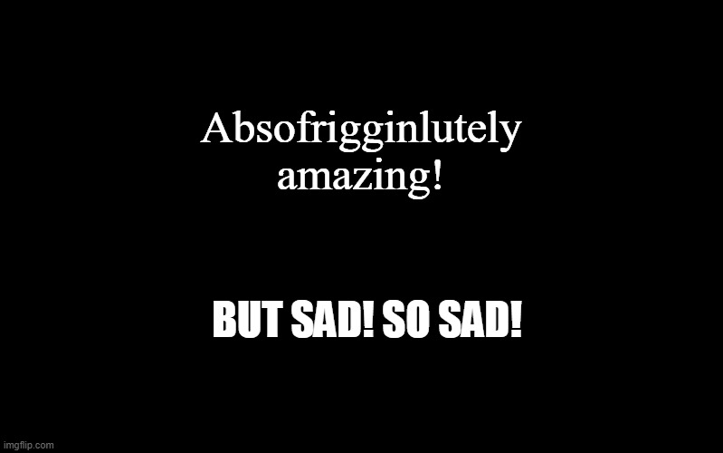 Black Color | Absofrigginlutely 
amazing! BUT SAD! SO SAD! | image tagged in black color | made w/ Imgflip meme maker