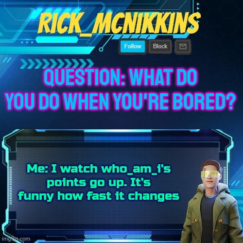 Mcnikkins Temp 3 v2 | QUESTION: WHAT DO YOU DO WHEN YOU'RE BORED? Me: I watch who_am_i's points go up. It's funny how fast it changes | image tagged in mcnikkins temp 3 v2 | made w/ Imgflip meme maker