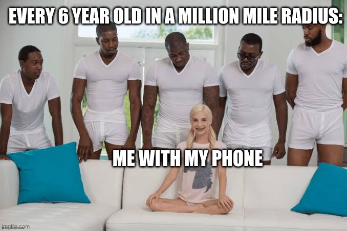One girl five guys | EVERY 6 YEAR OLD IN A MILLION MILE RADIUS:; ME WITH MY PHONE | image tagged in one girl five guys | made w/ Imgflip meme maker