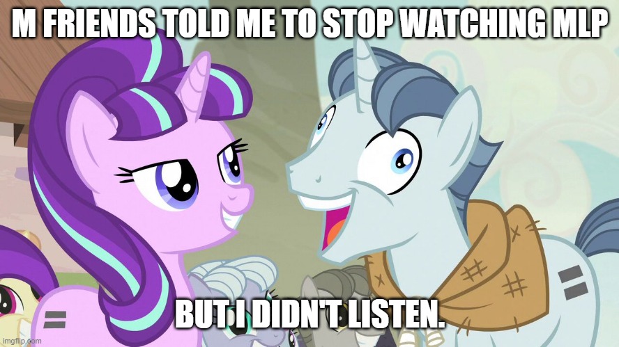 They can't stop the ponies!! | M FRIENDS TOLD ME TO STOP WATCHING MLP; BUT I DIDN'T LISTEN. | image tagged in but i didn't listen - party favor - my little pony,mlp,fun,funny,fim,funny memes | made w/ Imgflip meme maker