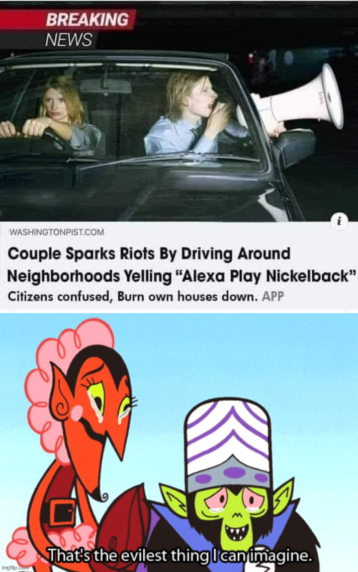 OMG, they need to be put to death. | image tagged in thats the most evilest thing i can imagine,nickelback,alexa,mean girls | made w/ Imgflip meme maker