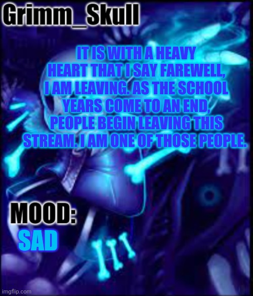 As a freshman, I say goodbye | IT IS WITH A HEAVY HEART THAT I SAY FAREWELL, I AM LEAVING. AS THE SCHOOL YEARS COME TO AN END, PEOPLE BEGIN LEAVING THIS STREAM. I AM ONE OF THOSE PEOPLE. SAD | image tagged in grimm skull template | made w/ Imgflip meme maker