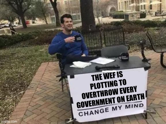 Change My Mind | THE WEF IS PLOTTING TO OVERTHROW EVERY GOVERNMENT ON EARTH | image tagged in memes,change my mind | made w/ Imgflip meme maker