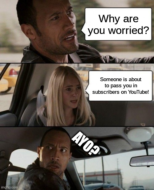 Yes | Why are you worried? Someone is about to pass you in subscribers on YouTube! AYO? | image tagged in memes,the rock driving | made w/ Imgflip meme maker