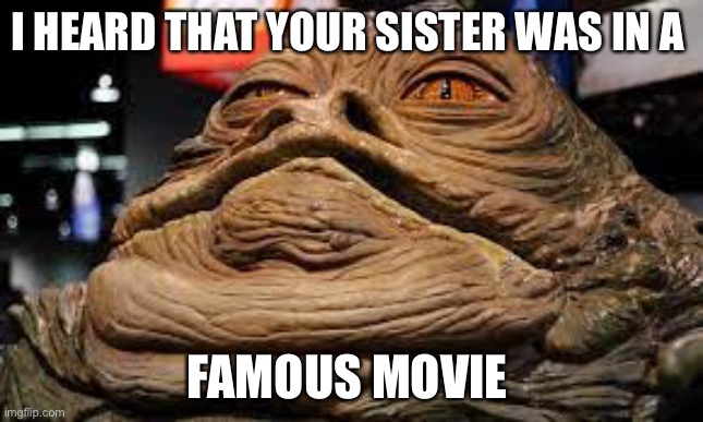 Yo sis | I HEARD THAT YOUR SISTER WAS IN A; FAMOUS MOVIE | image tagged in lol | made w/ Imgflip meme maker