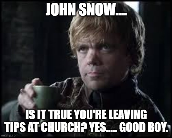 Tyrion Lannister | JOHN SNOW.... IS IT TRUE YOU'RE LEAVING TIPS AT CHURCH? YES..... GOOD BOY. | image tagged in tyrion lannister | made w/ Imgflip meme maker