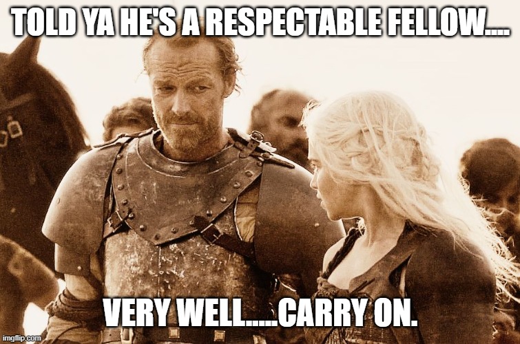 Jorah and Daenerys | TOLD YA HE'S A RESPECTABLE FELLOW.... VERY WELL.....CARRY ON. | image tagged in jorah and daenerys | made w/ Imgflip meme maker
