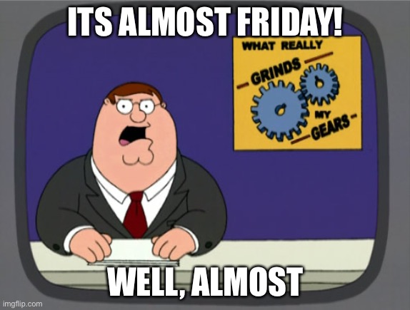 Almost friday | ITS ALMOST FRIDAY! WELL, ALMOST | image tagged in memes,peter griffin news | made w/ Imgflip meme maker