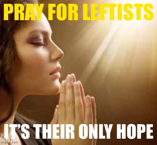 Big faith & flag patriot energy |  PRAY FOR LEFTISTS; IT’S THEIR ONLY HOPE | image tagged in prayergirl | made w/ Imgflip meme maker