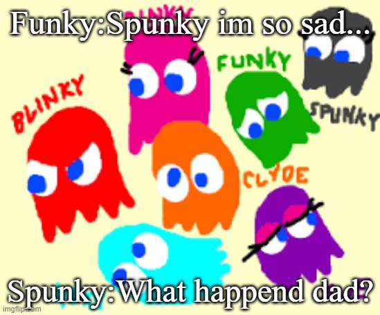 Pacman ghosts | Funky:Spunky im so sad... Spunky:What happend dad? | image tagged in pacman | made w/ Imgflip meme maker