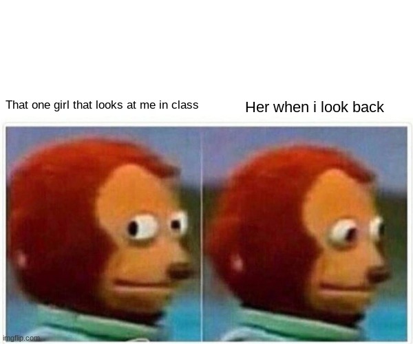 Monkey Puppet Meme | That one girl that looks at me in class; Her when i look back | image tagged in memes,monkey puppet | made w/ Imgflip meme maker