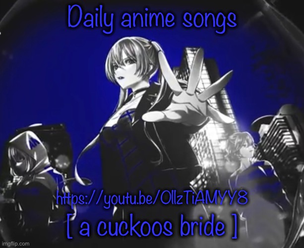 Daily anime songs; https://youtu.be/0llzTiAMYY8; [ a cuckoos bride ] | image tagged in daily anime songs | made w/ Imgflip meme maker