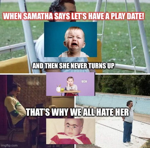 Sad Pablo Escobar | WHEN SAMATHA SAYS LET’S HAVE A PLAY DATE! AND THEN SHE NEVER TURNS UP; THAT’S WHY WE ALL HATE HER | image tagged in memes,sad pablo escobar | made w/ Imgflip meme maker