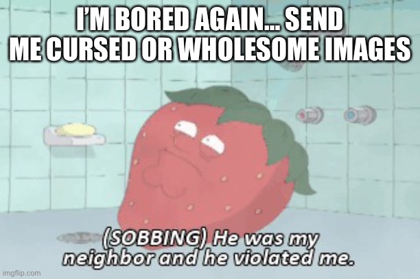 He was my neighbor and he violated me | I’M BORED AGAIN… SEND ME CURSED OR WHOLESOME IMAGES | image tagged in i got violated | made w/ Imgflip meme maker