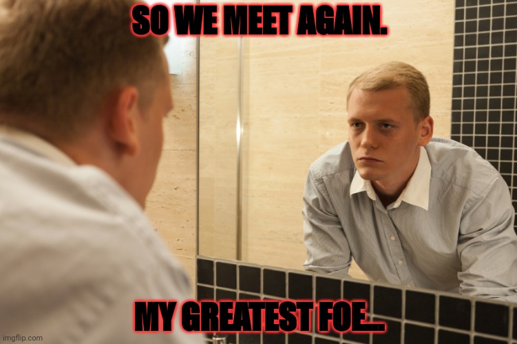Man looking in mirror | SO WE MEET AGAIN. MY GREATEST FOE... | image tagged in man looking in mirror | made w/ Imgflip meme maker
