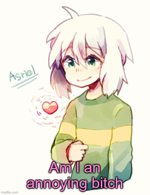 I feel like that all the time, bombarding you guys with stupid shit | Am I an annoying bitch | image tagged in asriel temp | made w/ Imgflip meme maker