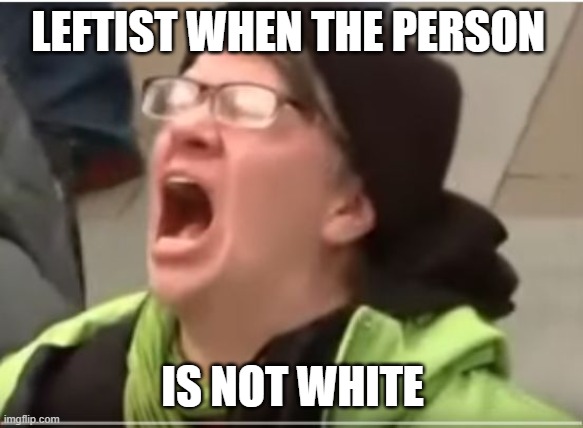 Screaming Liberal | LEFTIST WHEN THE PERSON IS NOT WHITE | image tagged in screaming liberal | made w/ Imgflip meme maker