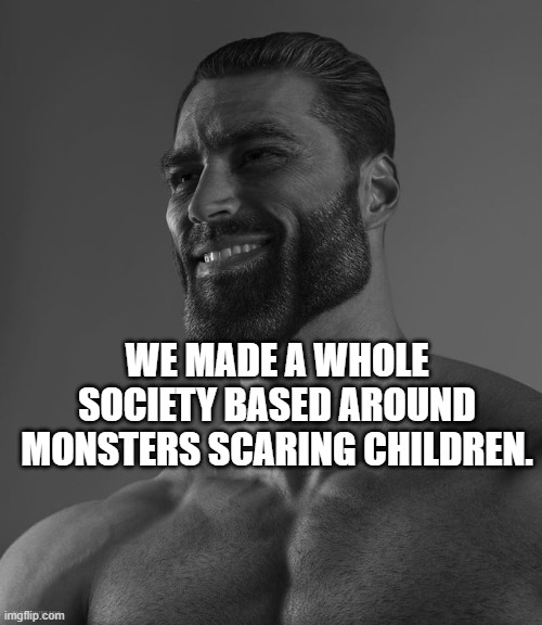 Giga Chad | WE MADE A WHOLE SOCIETY BASED AROUND MONSTERS SCARING CHILDREN. | image tagged in giga chad | made w/ Imgflip meme maker