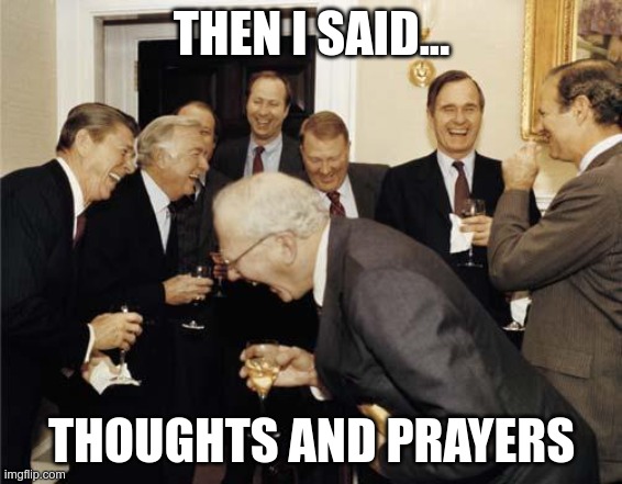 Thoughts and prayers |  THEN I SAID... THOUGHTS AND PRAYERS | image tagged in republicans laughing | made w/ Imgflip meme maker