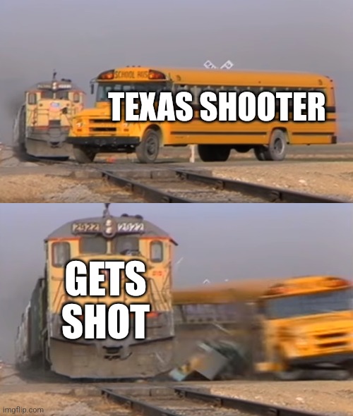 A train hitting a school bus | TEXAS SHOOTER; GETS SHOT | image tagged in a train hitting a school bus | made w/ Imgflip meme maker