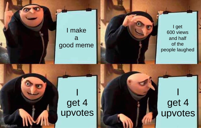 I'm just playing around I don't care about upvotes |  I make a good meme; I get 600 views and half of the people laughed; I get 4 upvotes; I get 4 upvotes | image tagged in memes,gru's plan | made w/ Imgflip meme maker