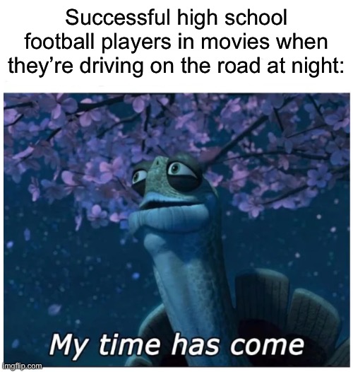 Literally every sports movie | Successful high school football players in movies when they’re driving on the road at night: | image tagged in my time has come | made w/ Imgflip meme maker