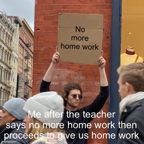 No more home work; Me after the teacher says no more home work then proceeds to give us home work | image tagged in memes,guy holding cardboard sign | made w/ Imgflip meme maker