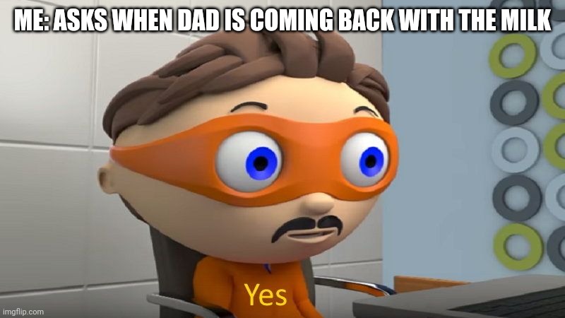 Maybe later son | ME: ASKS WHEN DAD IS COMING BACK WITH THE MILK | image tagged in yes | made w/ Imgflip meme maker