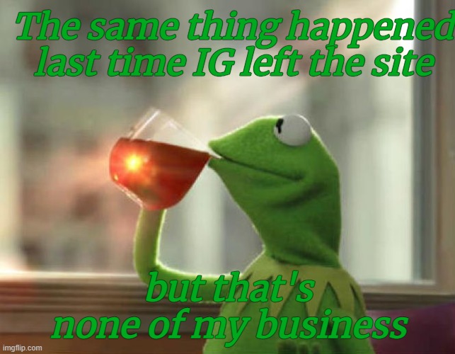 The same thing happened last time IG left the site but that's none of my business | made w/ Imgflip meme maker