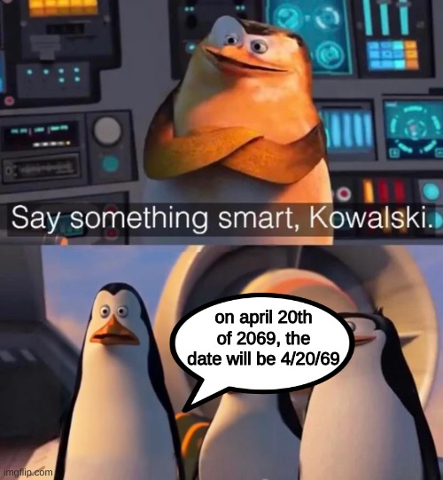 haha funny number |  on april 20th of 2069, the date will be 4/20/69 | image tagged in say something smart kowalski | made w/ Imgflip meme maker