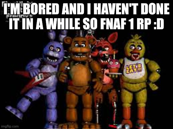 Insert title here | I'M BORED AND I HAVEN'T DONE IT IN A WHILE SO FNAF 1 RP :D | image tagged in never gonna give you up,never gonna let you down,never gonna run around,and desert you | made w/ Imgflip meme maker