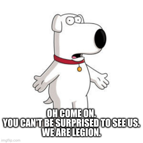 Family Guy Brian Meme | OH COME ON.
YOU CAN'T BE SURPRISED TO SEE US.
WE ARE LEGION. | image tagged in memes,family guy brian | made w/ Imgflip meme maker