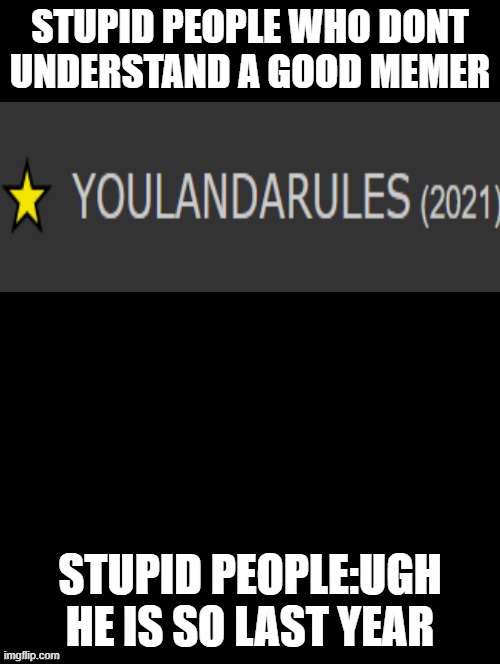 Double Long Black Template | STUPID PEOPLE WHO DONT UNDERSTAND A GOOD MEMER; STUPID PEOPLE:UGH HE IS SO LAST YEAR | image tagged in double long black template,youlanda rules is da best | made w/ Imgflip meme maker