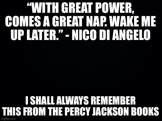 It is unforgettable | “WITH GREAT POWER, COMES A GREAT NAP. WAKE ME UP LATER.” - NICO DI ANGELO; I SHALL ALWAYS REMEMBER THIS FROM THE PERCY JACKSON BOOKS | image tagged in black background | made w/ Imgflip meme maker