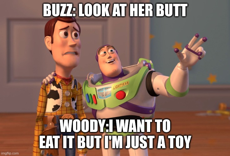buzz and woody | BUZZ: LOOK AT HER BUTT; WOODY:I WANT TO EAT IT BUT I'M JUST A TOY | image tagged in memes,x x everywhere | made w/ Imgflip meme maker